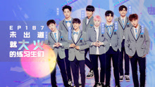  - EP187 未播先火的练习生们