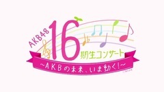 AKB48 - AKB48 16期生コンサート〜AKBの未来,いま動く〜 DVD&Blu-rayダイジェスト公開!